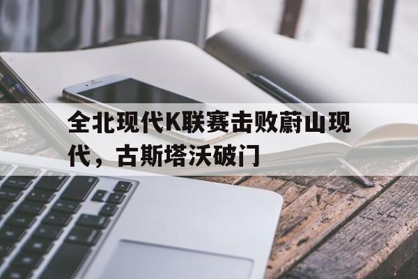 澳门新葡京官网_关于全北现代K联赛击败蔚山现代，古斯塔沃破门的信息