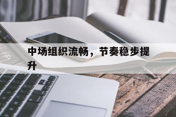 澳门新葡京娱乐城官网_中场组织流畅，节奏稳步提升